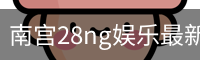 南宫28ng娱乐最新官网下载正式发布-版本稳定性优化